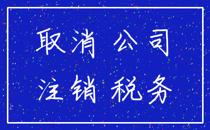 取消 公司_注销 税务