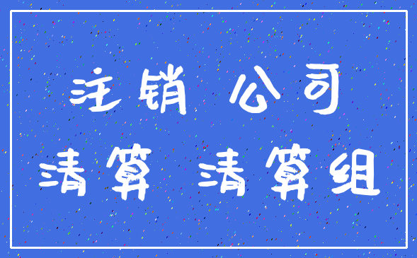 注销 公司_清算 清算组