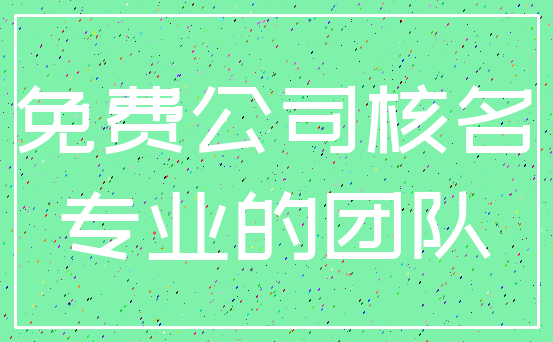 免费公司核名_专业的团队