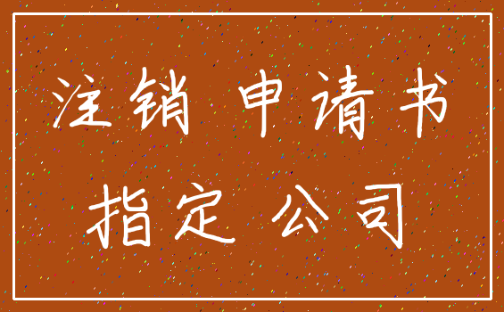 注销 申请书_指定 公司