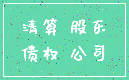 清算 股东_债权 公司