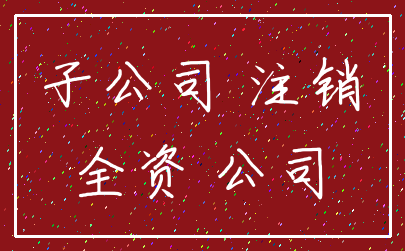 子公司 注销_全资 公司
