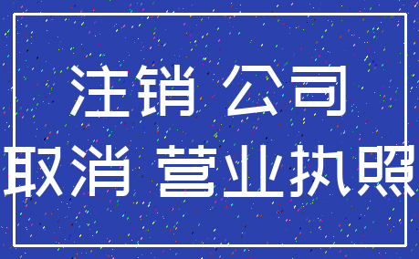注销 公司_取消 营业执照