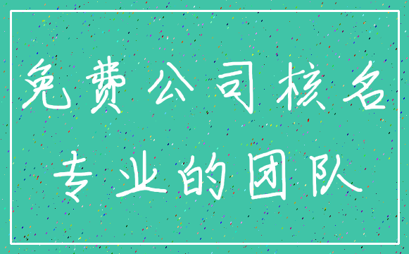 免费公司核名_专业的团队