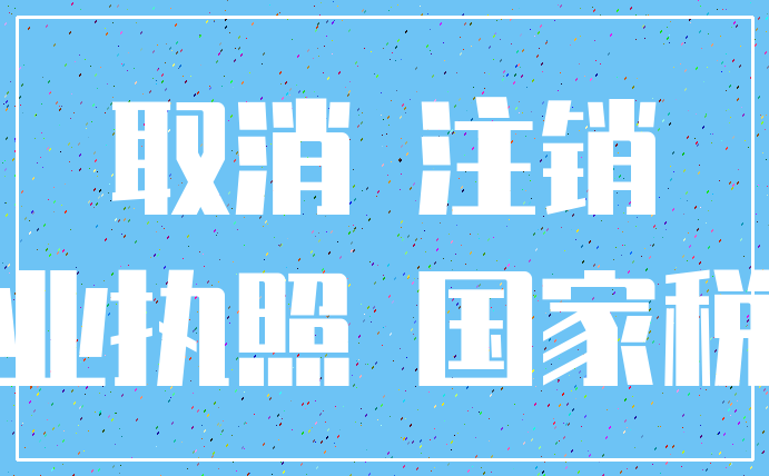 取消 注销_营业执照 国家税收