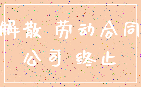 解散 劳动合同_公司 终止