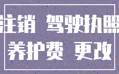 注销 驾驶执照_养护费 更改