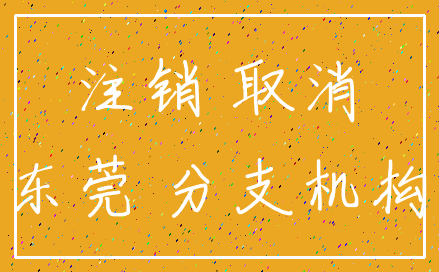 注销 取消_东莞 分支机构