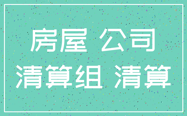 房屋 公司_清算组 清算