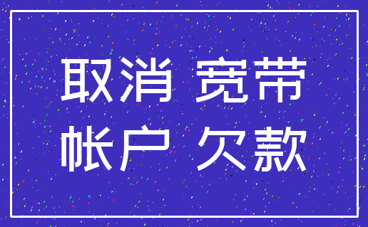 取消 宽带_帐户 欠款