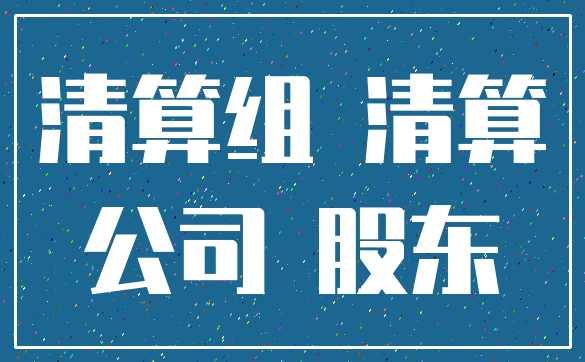 清算组 清算_公司 股东