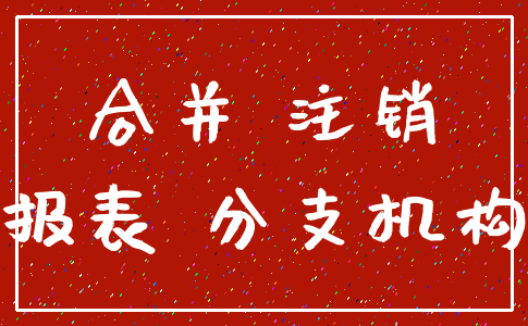 合并 注销_报表 分支机构