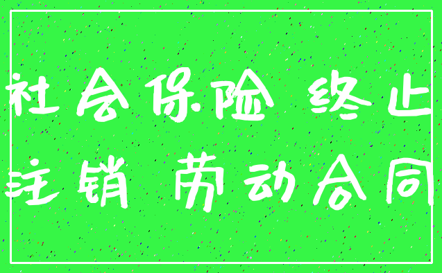 社会保险 终止_注销 劳动合同