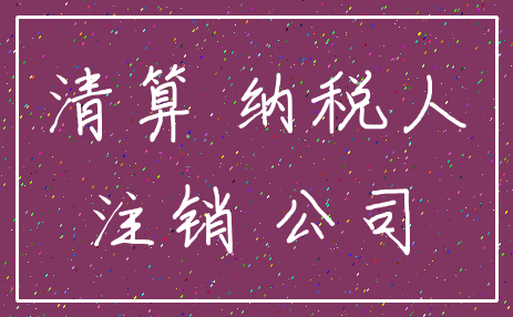 清算 纳税人_注销 公司