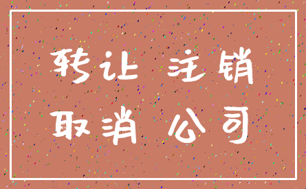 转让 注销_取消 公司