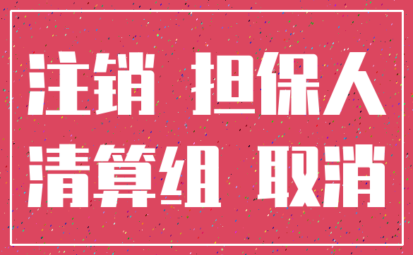 注销 担保人_清算组 取消