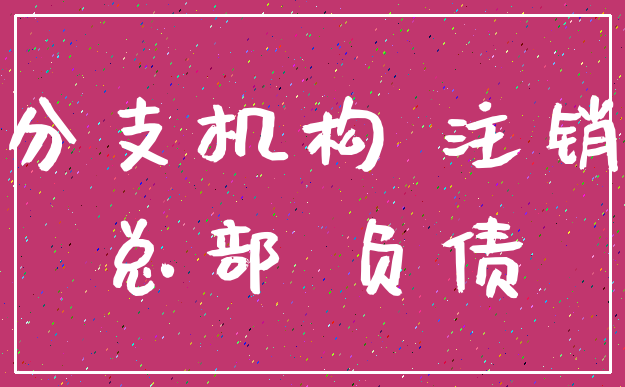 分支机构 注销_总部 负债