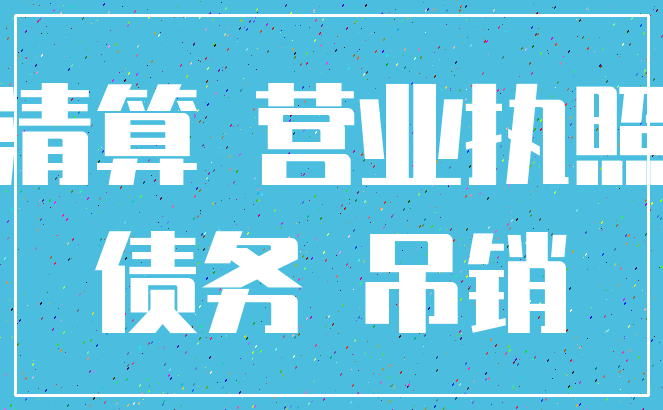 清算 营业执照_债务 吊销