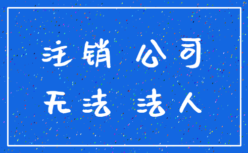 注销 公司_无法 法人
