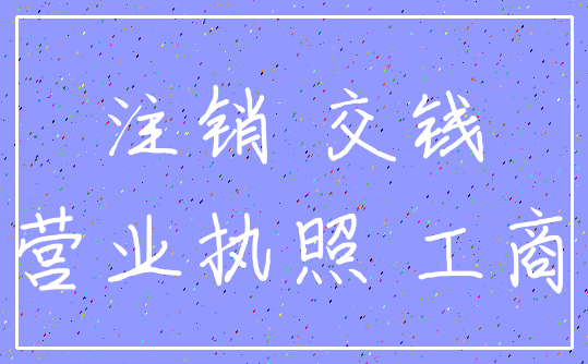 注销 交钱_营业执照 工商