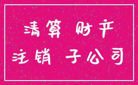 清算 财产_注销 子公司