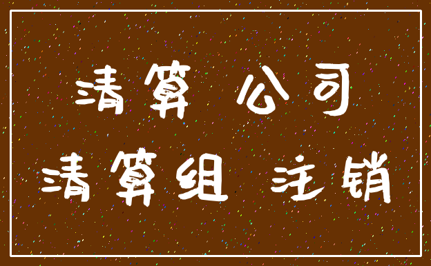 清算 公司_清算组 注销