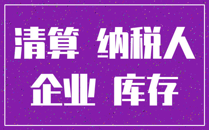 清算 纳税人_企业 库存