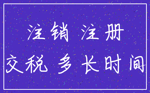 注销 注册_交税 多长时间