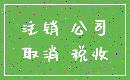注销 公司_取消 税收