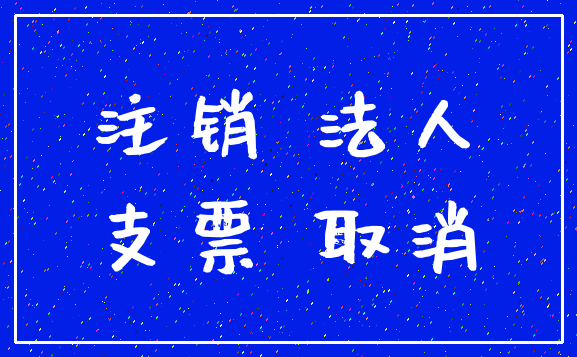 注销 法人_支票 取消