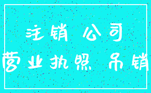 注销 公司_营业执照 吊销