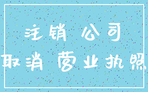 注销 公司_取消 营业执照