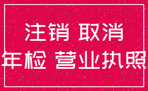 注销 取消_年检 营业执照