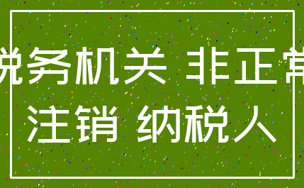 税务机关 非正常_注销 纳税人