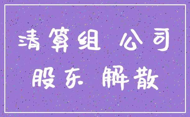 清算组 公司_股东 解散