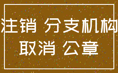 注销 分支机构_取消 公章