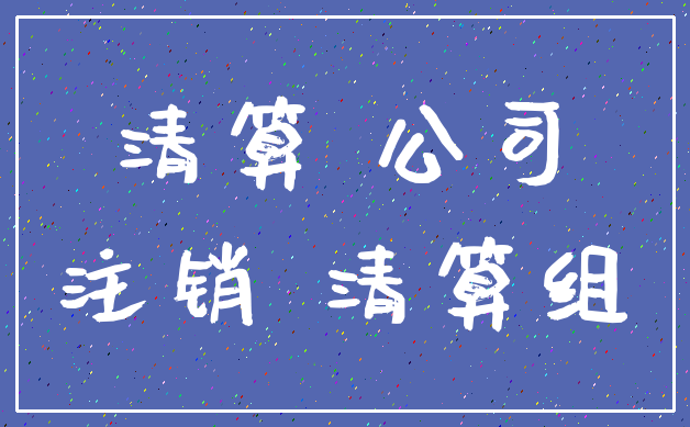清算 公司_注销 清算组