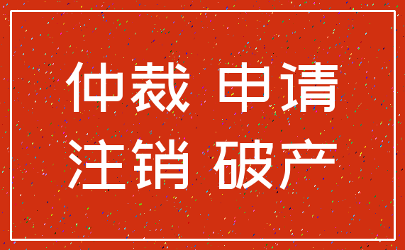 仲裁 申请_注销 破产