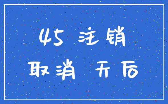 45 注销_取消 天后