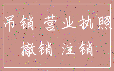 吊销 营业执照_撤销 注销