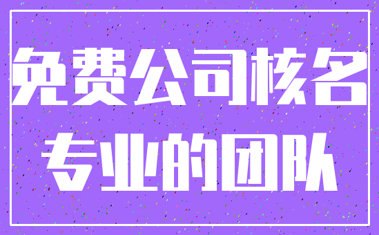 免费公司核名_专业的团队