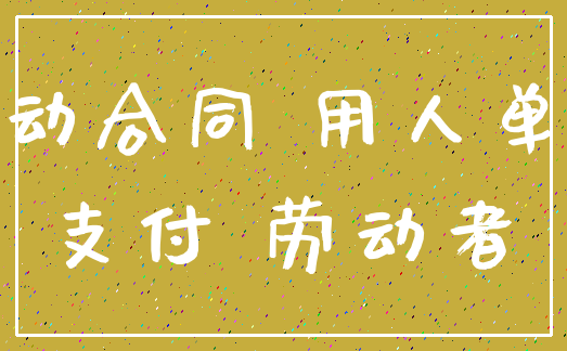 劳动合同 用人单位_支付 劳动者