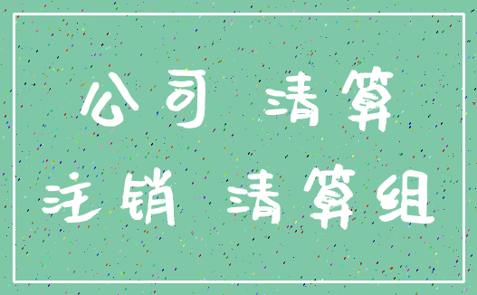 公司 清算_注销 清算组