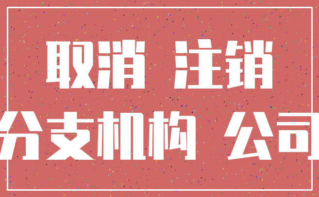 取消 注销_分支机构 公司