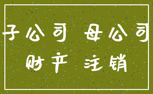 子公司 母公司_财产 注销
