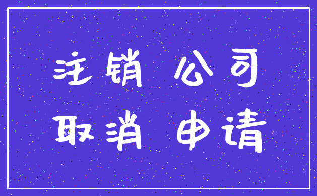 注销 公司_取消 申请