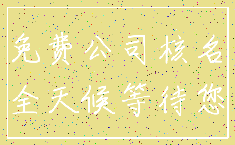 免费公司核名_全天候等待您