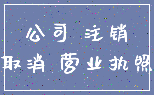 公司 注销_取消 营业执照