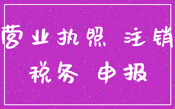 营业执照 注销_税务 申报