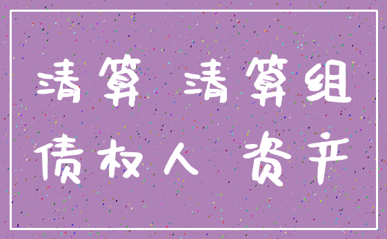 清算 清算组_债权人 资产